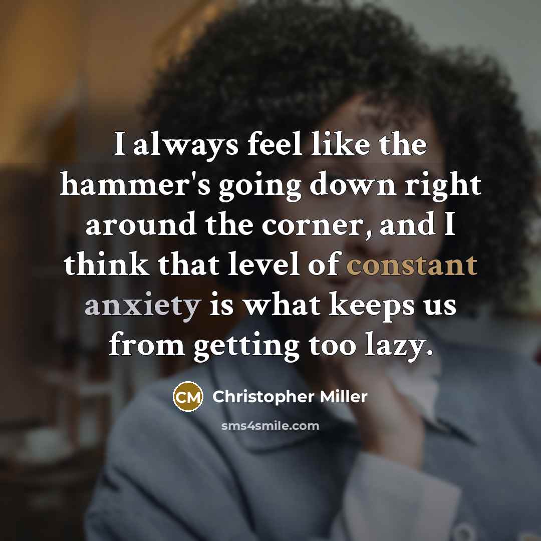 “I always feel like the hammer's going down right around the corner, and I think that level of constant anxiety is what keeps us from getting too lazy.” quote by Christopher Miller