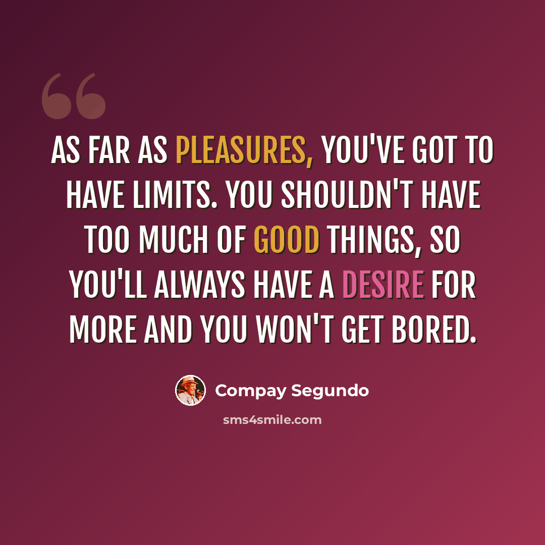 “As far as pleasures, you've got to have limits. You shouldn't have too much of good things, so you'll always have a desire for more and you won't get bored.” quote by Compay Segundo