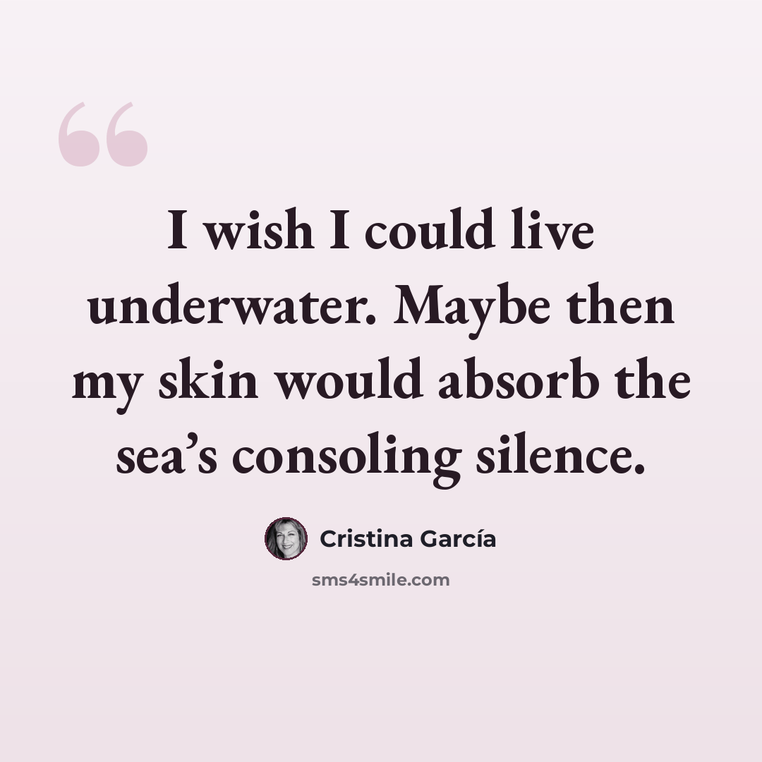 “I wish I could live underwater. Maybe then my skin would absorb the sea’s consoling silence.” quote by Cristina Garcia