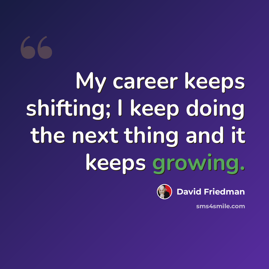 “My career keeps shifting; I keep doing the next thing and it keeps growing.” quote by David Friedman