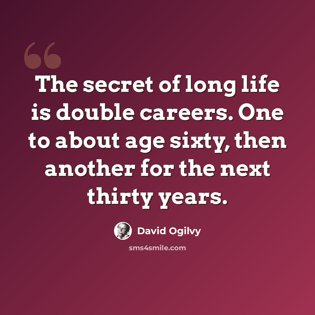 “The secret of long life is double careers. One to about age sixty, then another for the next thirty years.” quote by David Ogilvy