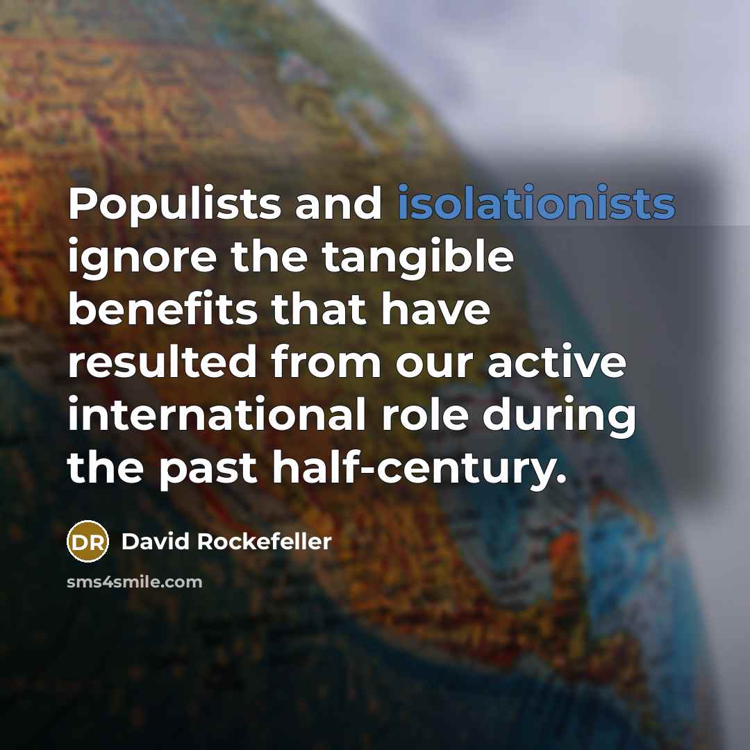 “Populists and isolationists ignore the tangible benefits that have resulted from our active international role during the past half-century.” quote by David Rockefeller