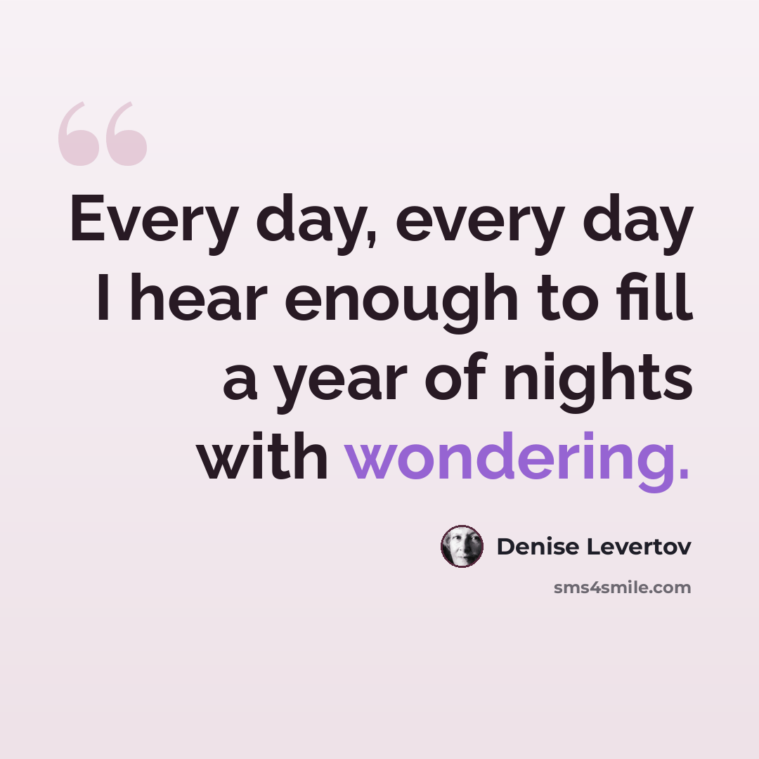 “Every day, every day I hear enough to fill a year of nights with wondering.” quote by Denise Levertov