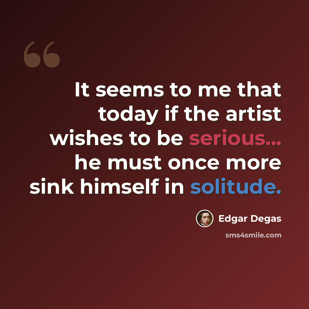 “It seems to me that today if the artist wishes to be serious... he must once more sink himself in solitude.” quote by Edgar Degas