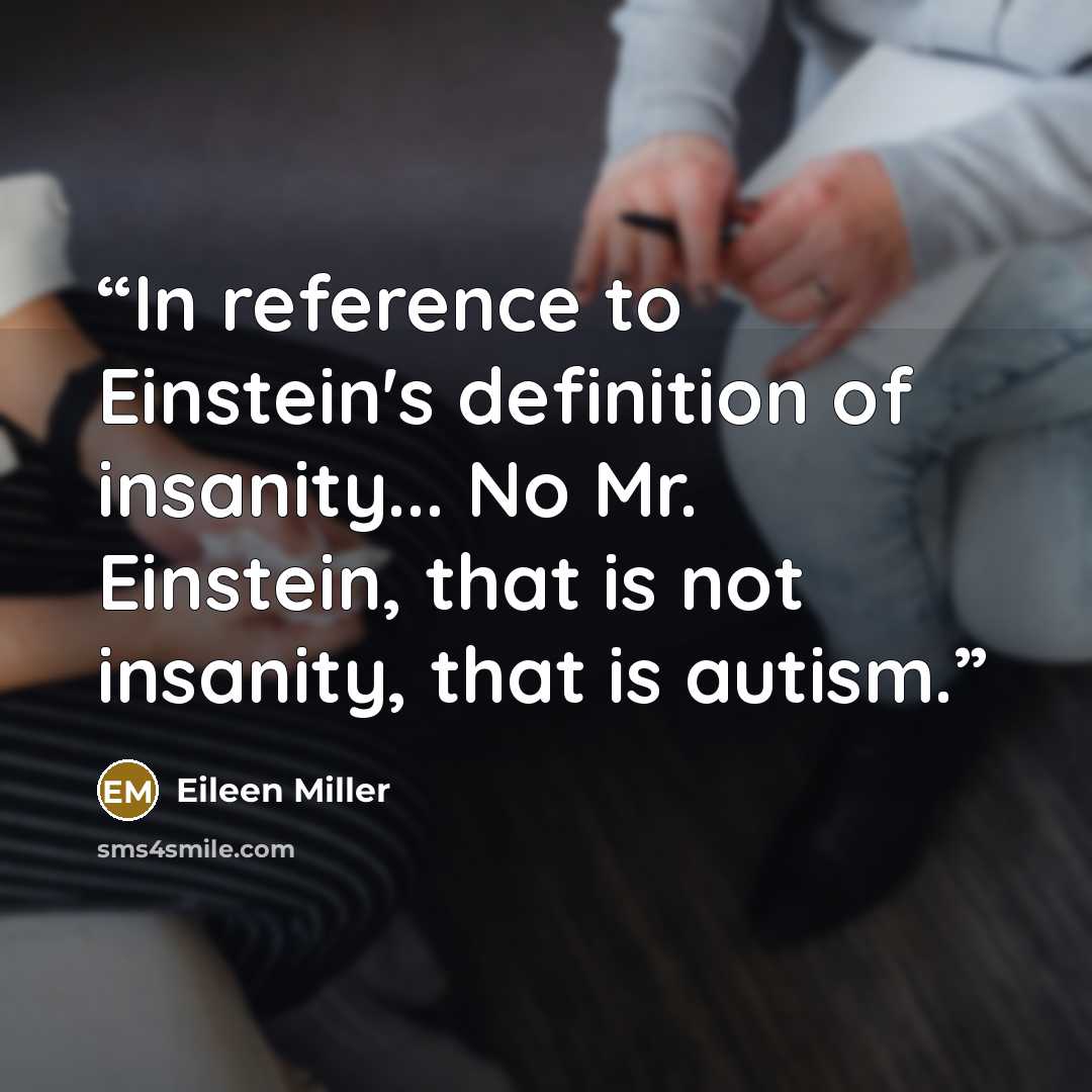 “In reference to Einstein's definition of insanity... No Mr. Einstein, that is not insanity, that is autism.” quote by Eileen Miller