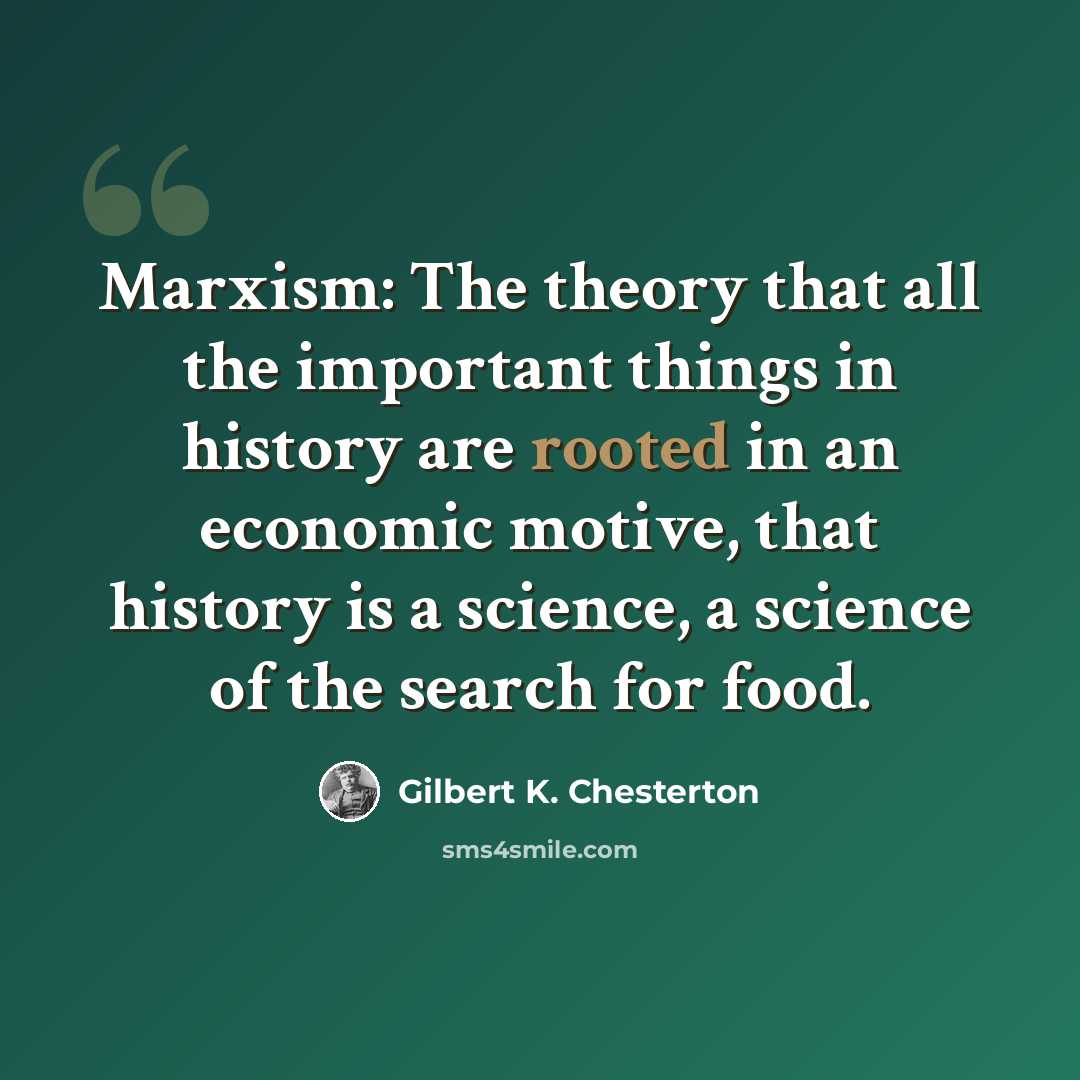 “Marxism: The theory that all the important things in history are rooted in an economic motive, that history is a science, a science of the search for food.” quote by Gilbert K. Chesterton