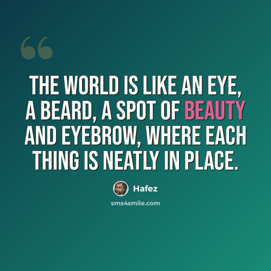 “The world is like an eye, a beard, a spot of beauty and eyebrow, Where each thing is neatly in place.” quote by Hafez