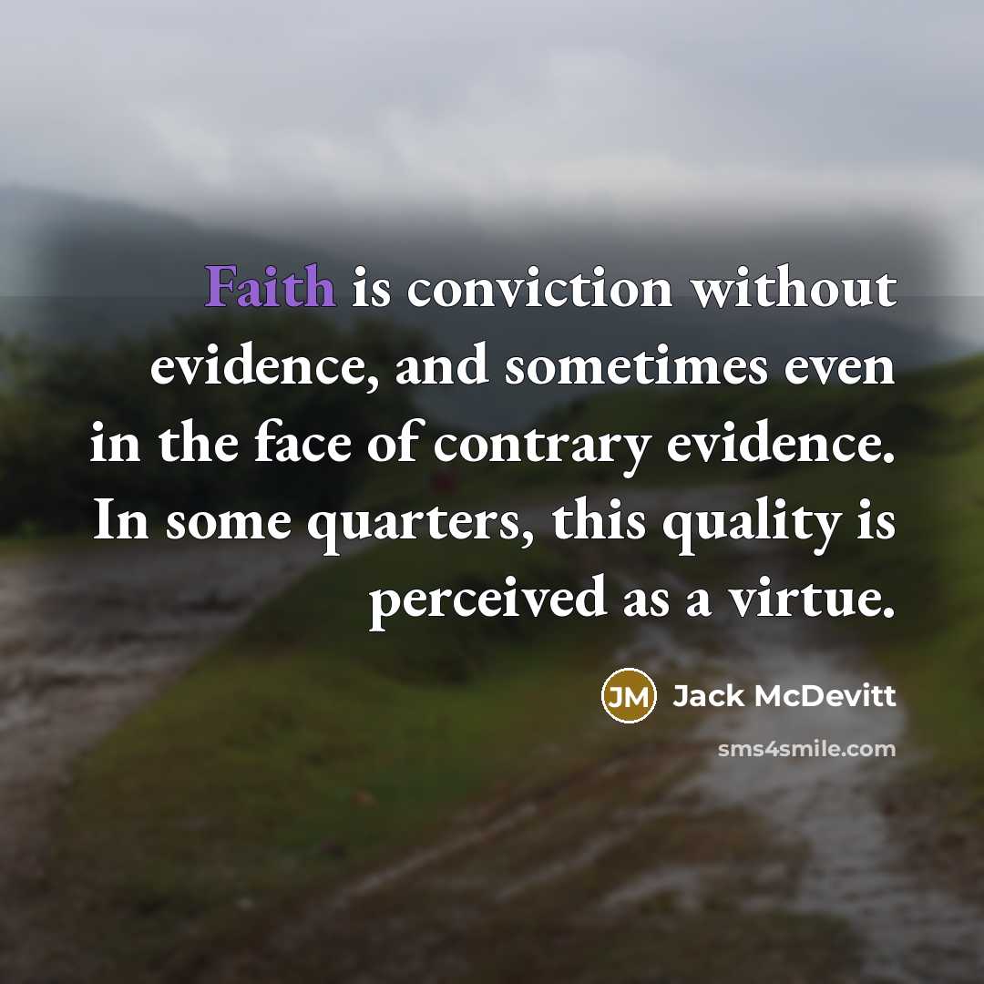 “Faith is conviction without evidence, and sometimes even in the face of contrary evidence. In some quarters, this quality is perceived as a virtue.” quote by Jack McDevitt