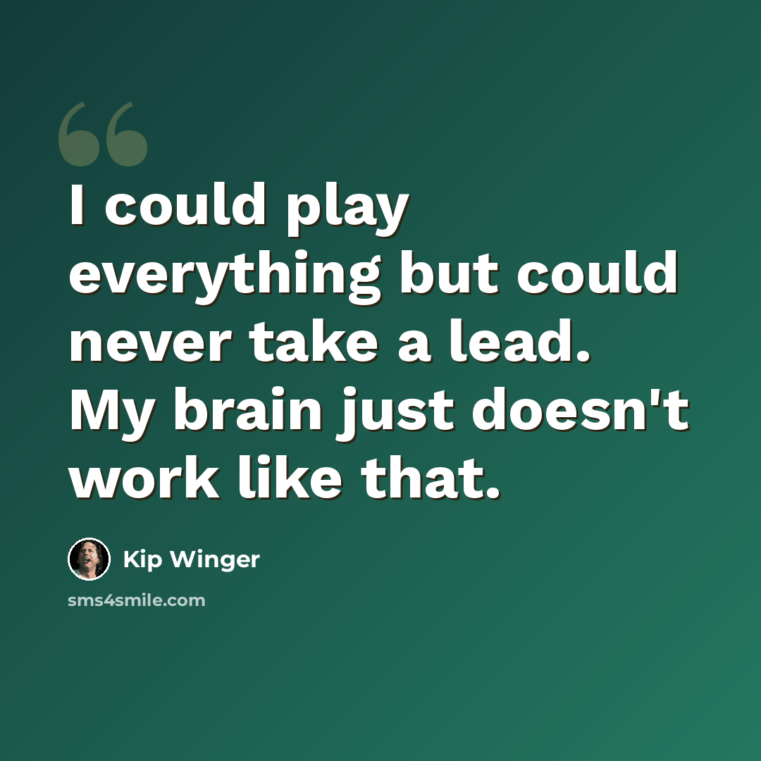 “I could play everything but could never take a lead. My brain just doesn't work like that.” quote by Kip Winger
