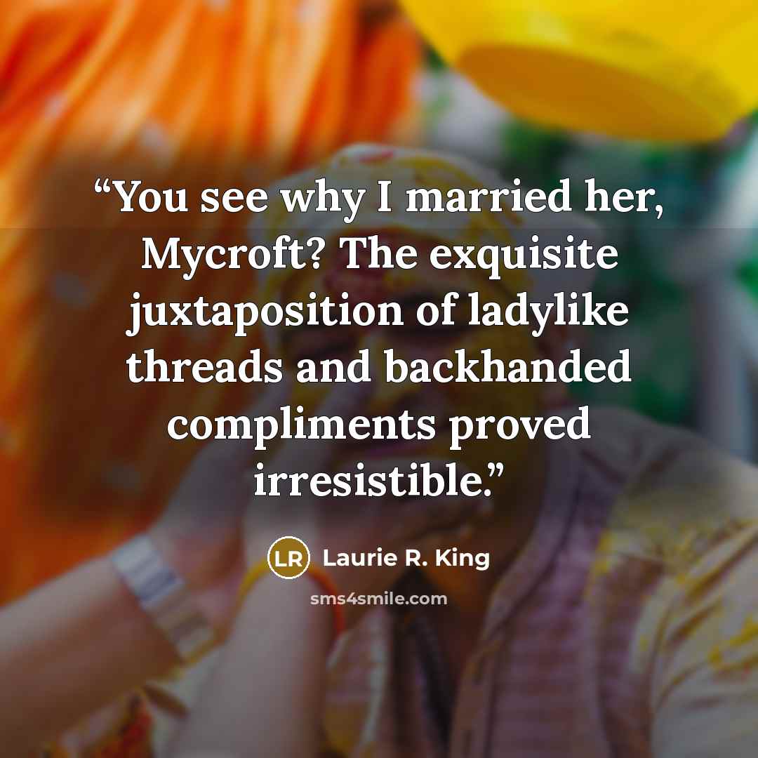 “You see why I married her, Mycroft? The exquisite juxtaposition of ladylike threads and backhanded compliments proved irresistible.” quote by Laurie R. King