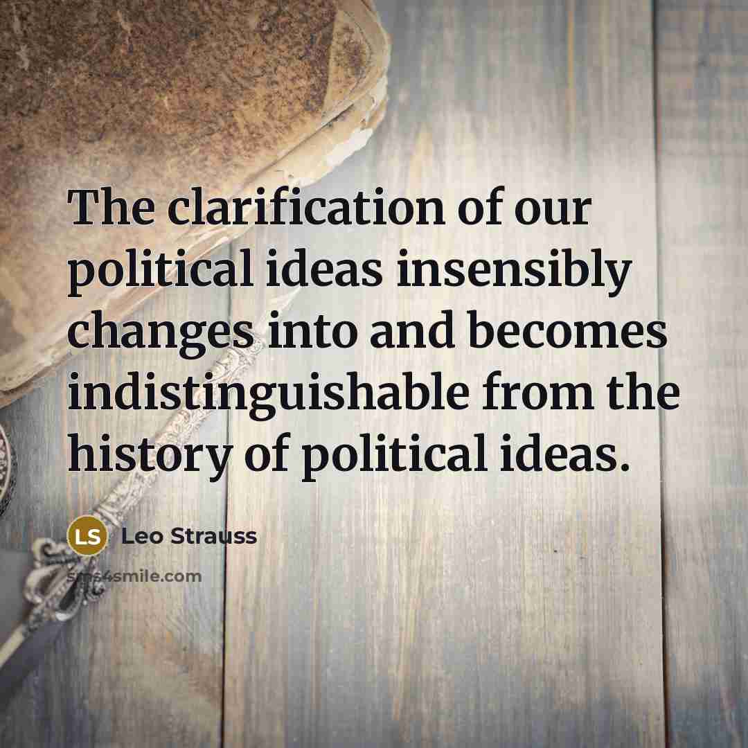 “The clarification of our political ideas insensibly changes into and becomes indistinguishable from the history of political ideas.” quote by Leo Strauss