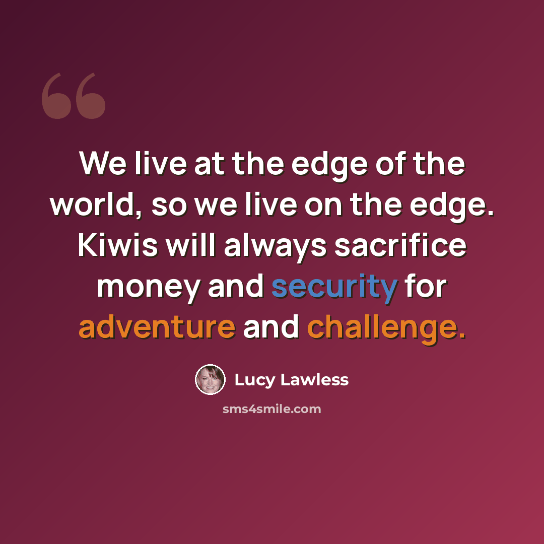 “We live at the edge of the world, so we live on the edge. Kiwis will always sacrifice money and security for adventure and challenge.” quote by Lucy Lawless