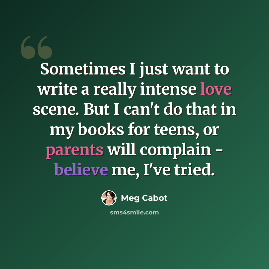“Sometimes I just want to write a really intense love scene. But I can't do that in my books for teens, or parents will complain - believe me, I've tried.” quote by Meg Cabot