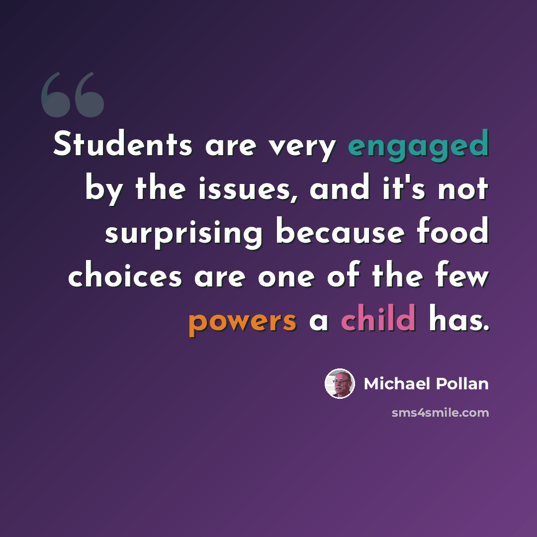 “Students are very engaged by the issues, and it's not surprising because food choices are one of the few powers a child has.” quote by Michael Pollan