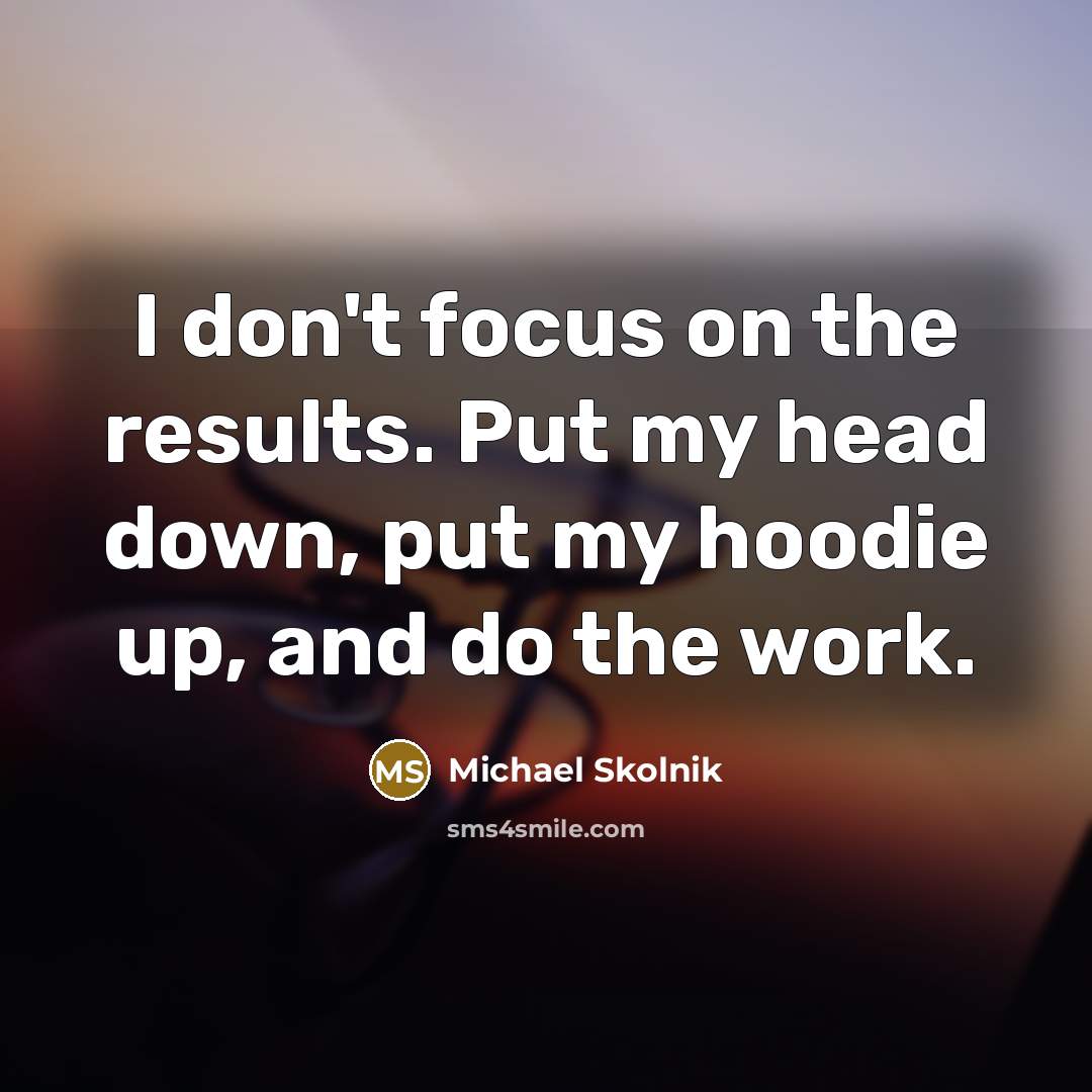 “I don't focus on the results. Put my head down, put my hoodie up, and do the work.” quote by Michael Skolnik