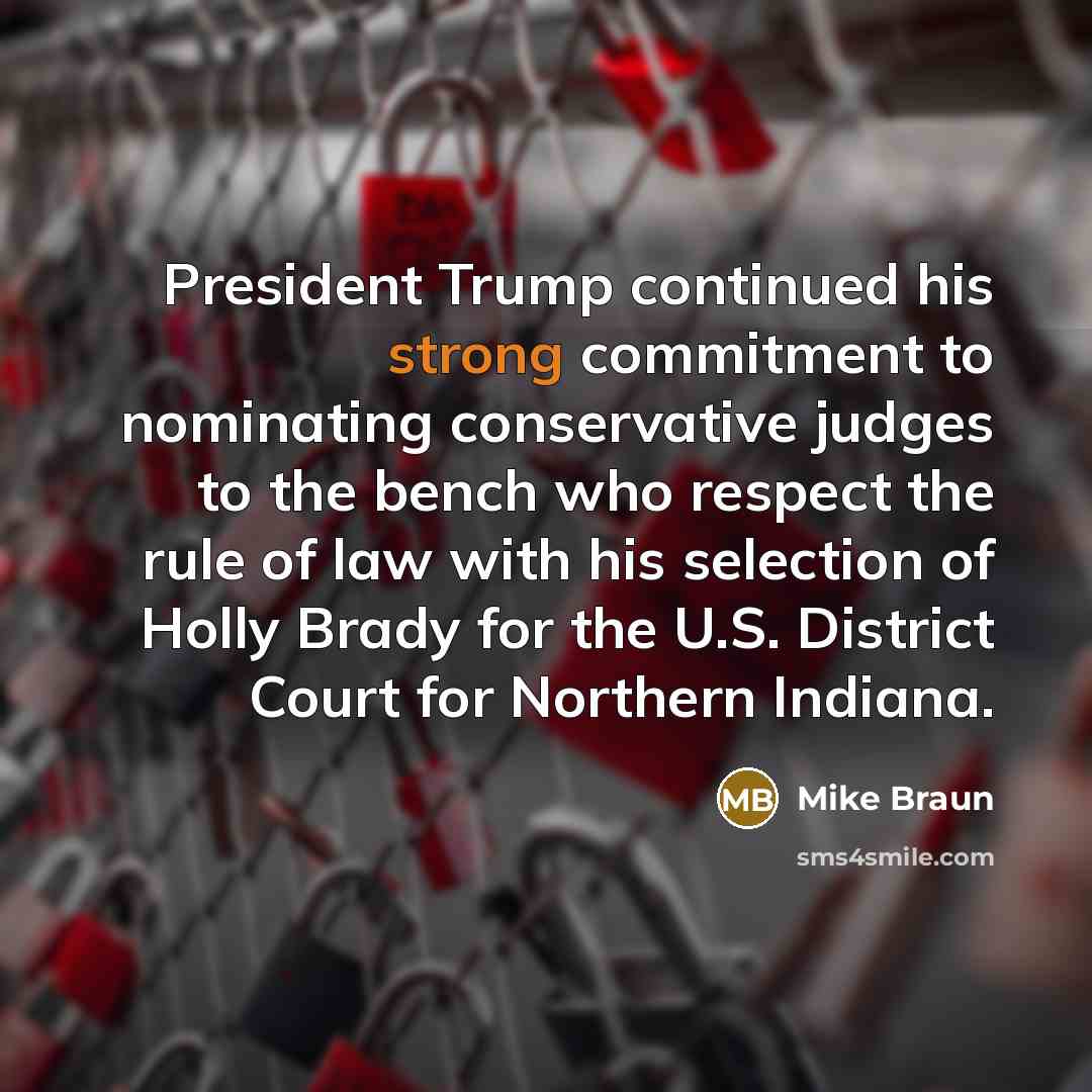 “President Trump continued his strong commitment to nominating conservative judges to the bench who respect the rule of law with his selection of Holly Brady for the U.S. District Court for Northern Indiana.” quote by Mike Braun