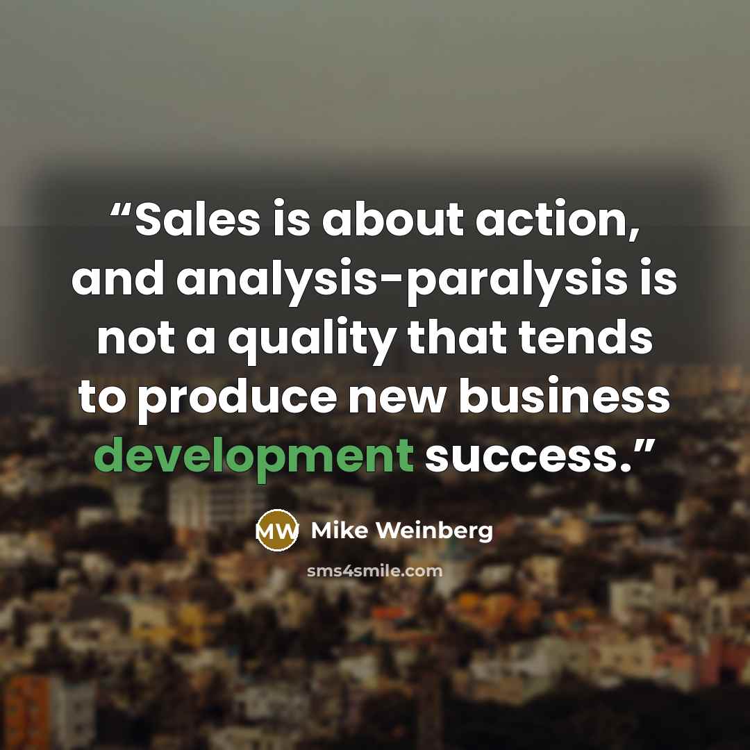 “Sales is about action, and analysis-paralysis is not a quality that tends to produce new business development success.” quote by Mike Weinberg