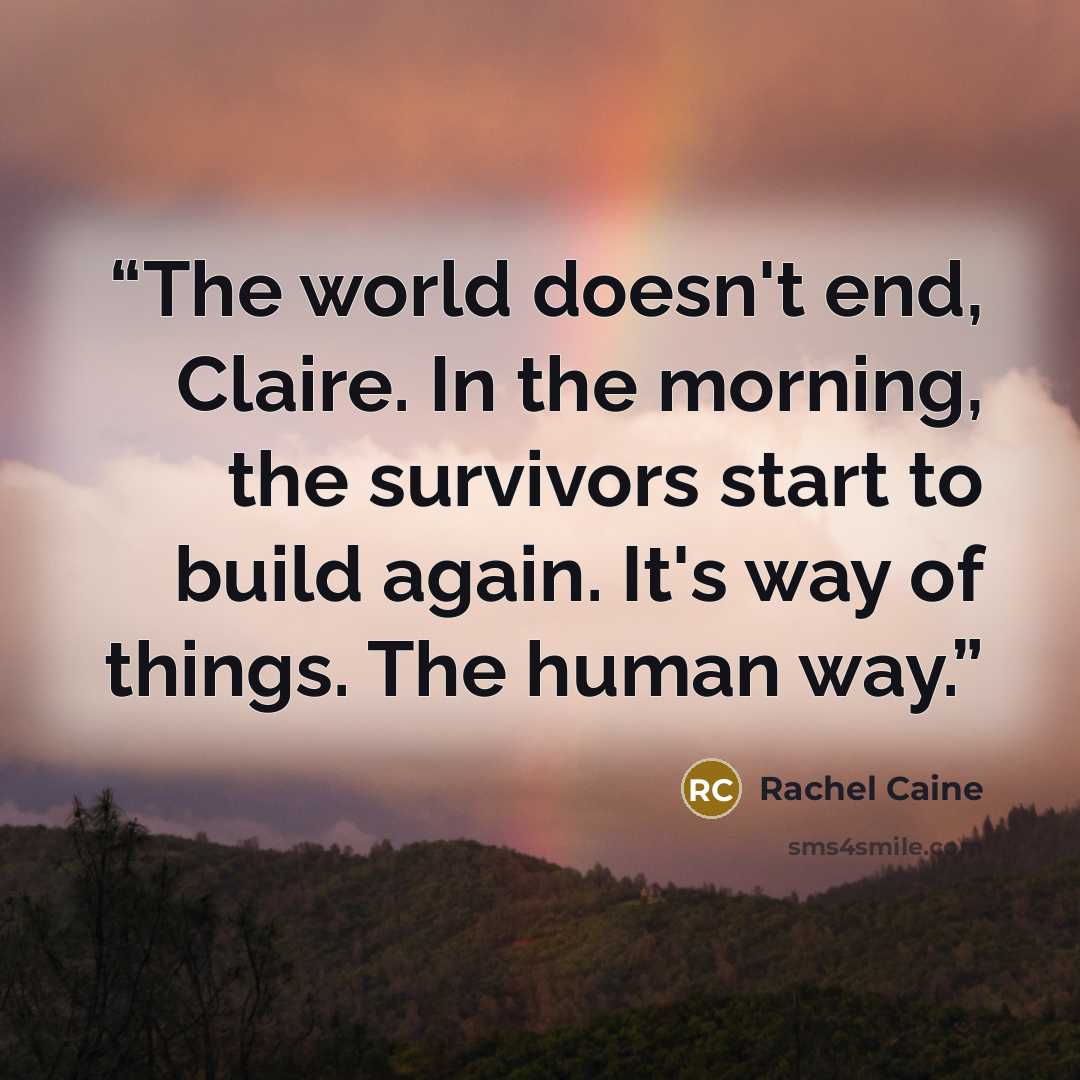 “The world doesn't end, Claire. In the morning, the survivors start to build again. It's way of things. The human way.” quote by Rachel Caine