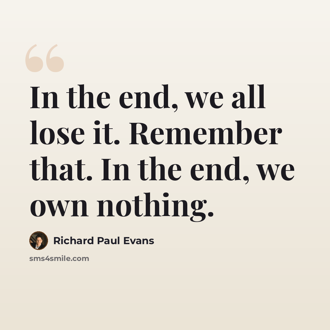 “In the end, we all lose it. Remember that. In the end, we own nothing.” quote by Richard Paul Evans