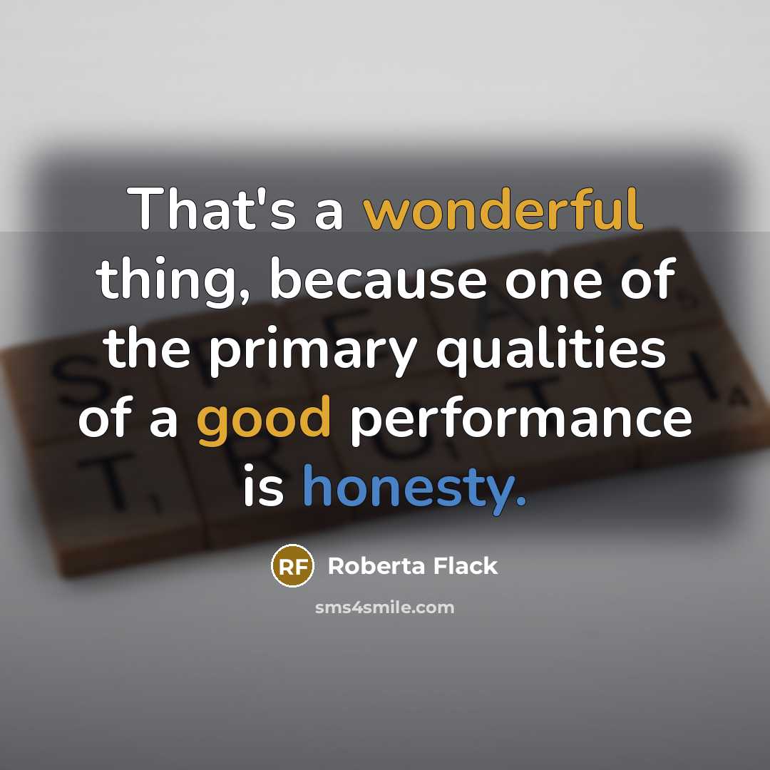 “That's a wonderful thing, because one of the primary qualities of a good performance is honesty.” quote by Roberta Flack