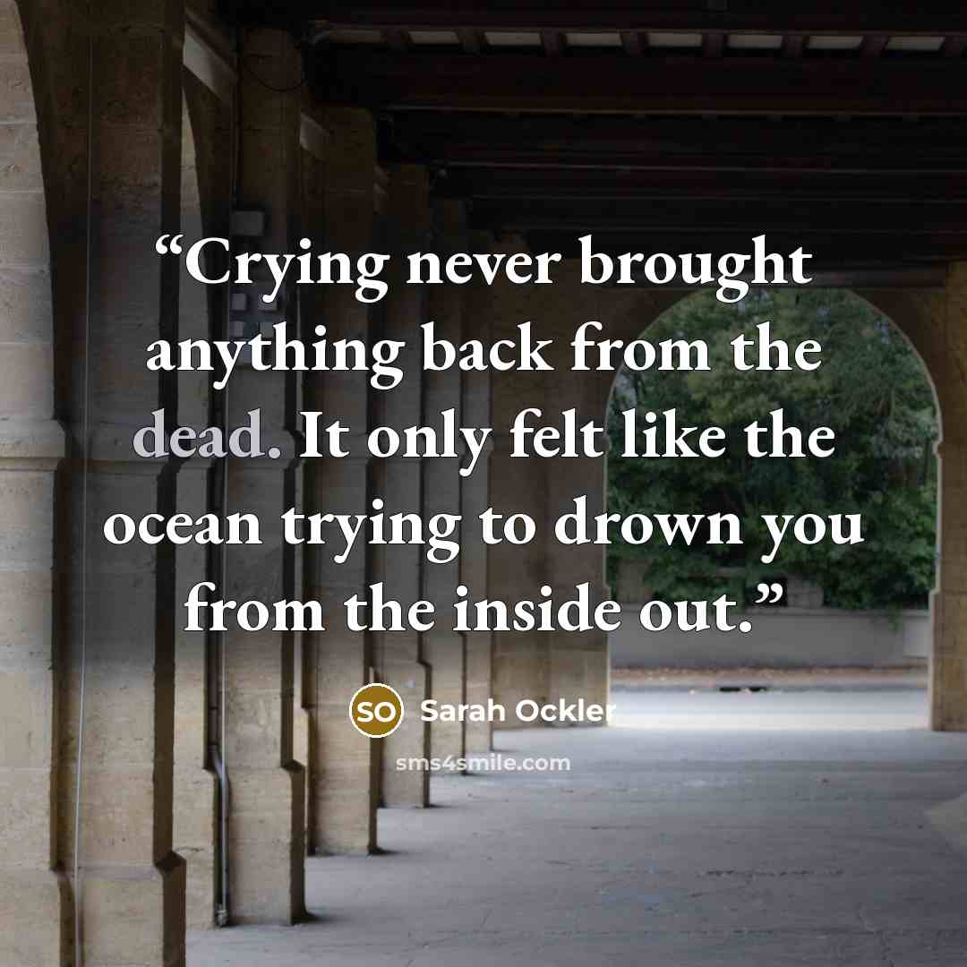“Crying never brought anything back from the dead. It only felt like the ocean trying to drown you from the inside out.” quote by Sarah Ockler