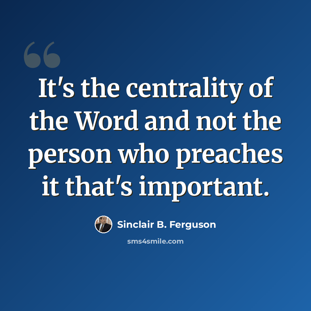 “It's the centrality of the Word and not the person who preaches it that's important.” quote by Sinclair B. Ferguson