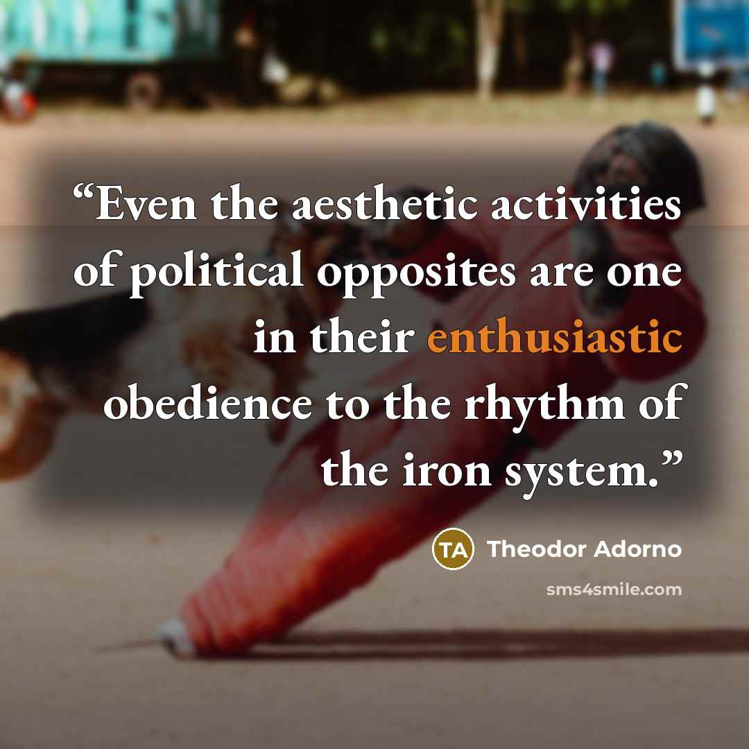 “Even the aesthetic activities of political opposites are one in their enthusiastic obedience to the rhythm of the iron system.” quote by Theodor Adorno