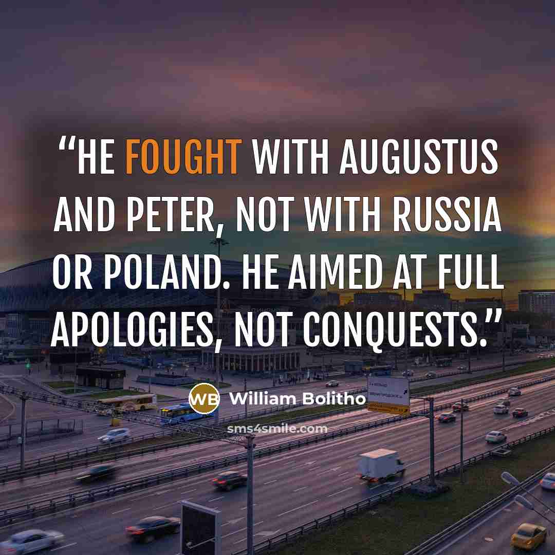 “He fought with Augustus and Peter, not with Russia or Poland. He aimed at full apologies, not conquests.” quote by William Bolitho