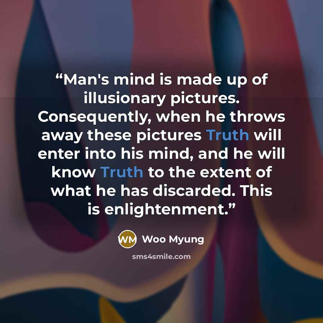 “Man's mind is made up of illusionary pictures. Consequently, when he throws away these pictures Truth will enter into his mind, and he will know Truth to the extent of what he has discarded. This is enlightenment.” quote by Woo Myung