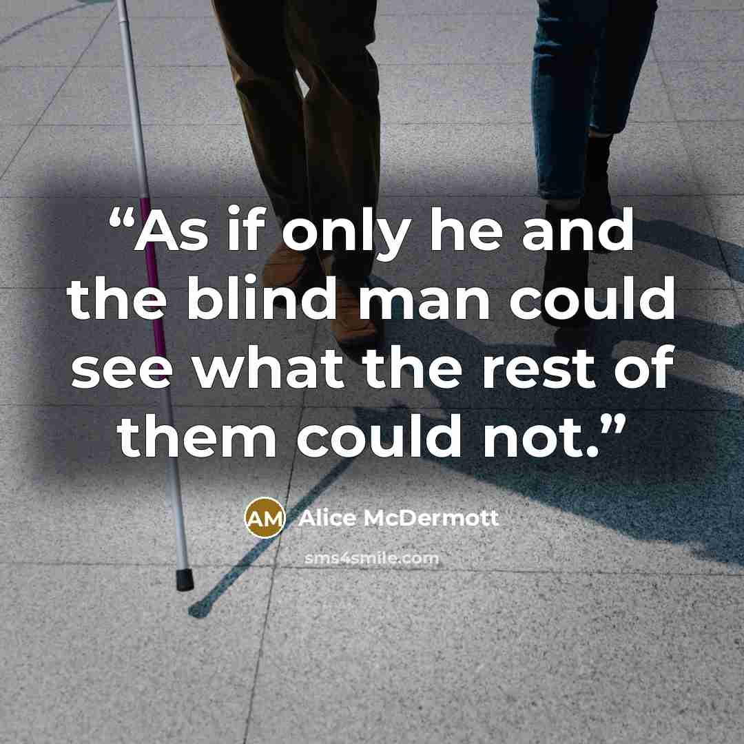 “As if only he and the blind man could see what the rest of them could not.” quote by Alice McDermott