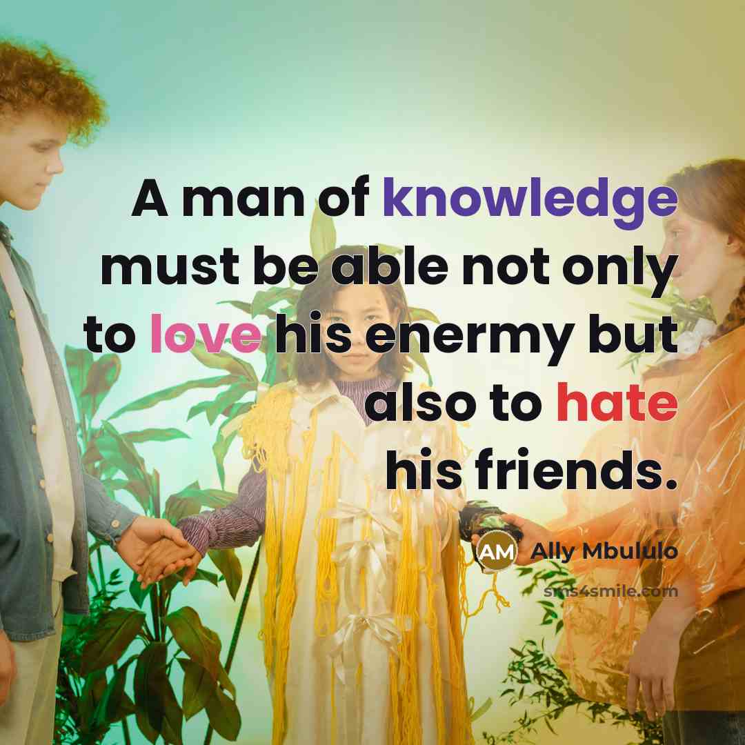 “A man of knowledge must be able not only to love his enermy but also to hate his friends.” quote by Ally Mbululo
