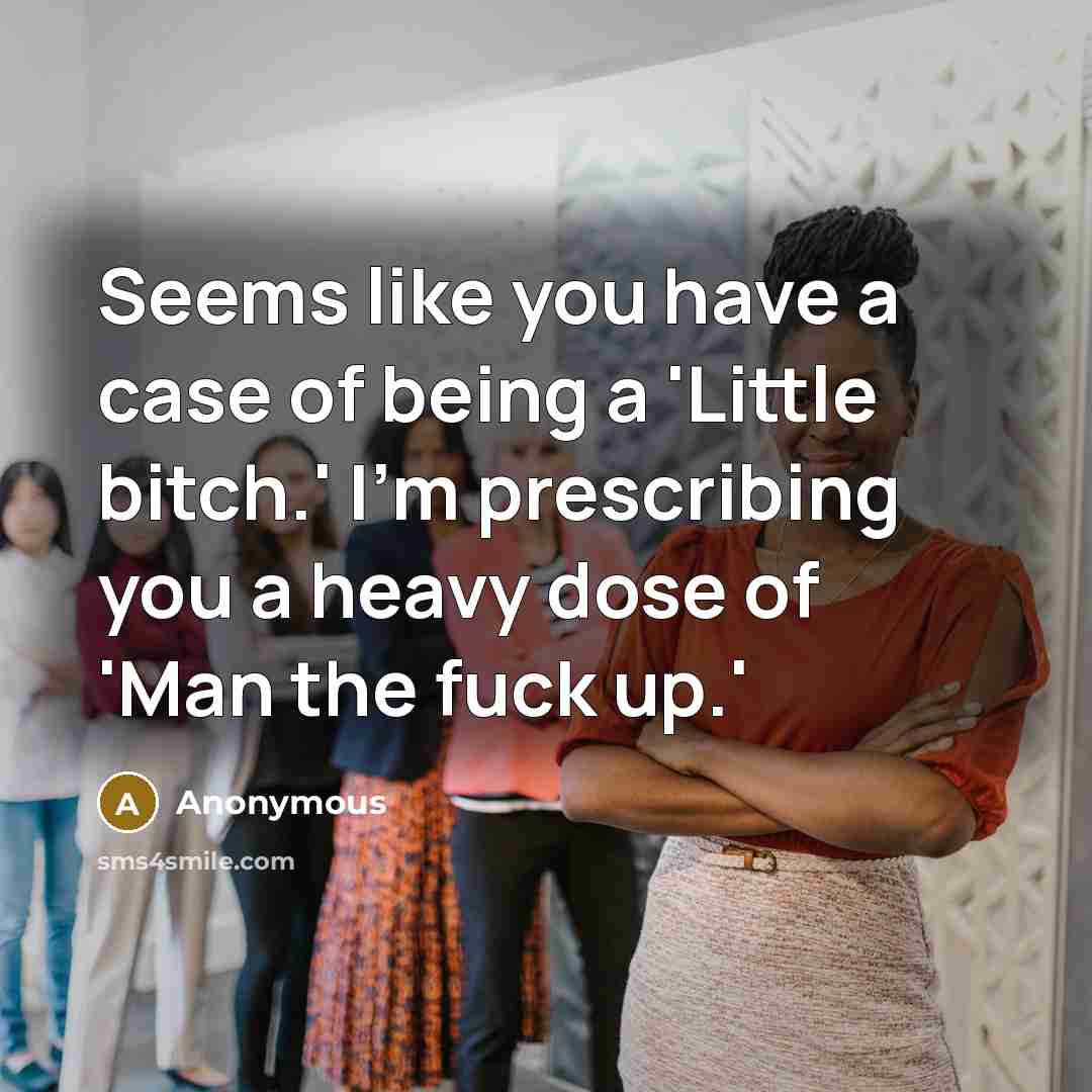 “Seems like you have a case of being a 'Little bitch.' I'm prescribing you a heavy dose of 'Man the fuck up.'” quote by Anonymous