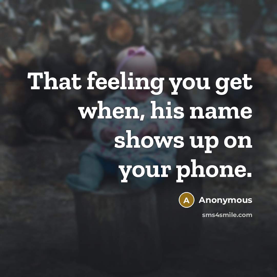“That feeling you get when, his name shows up on your phone.” quote by Anonymous