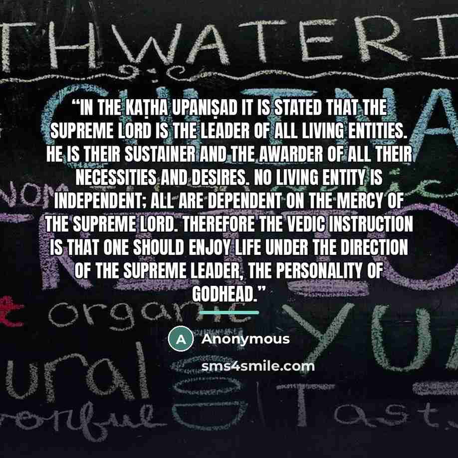 “In the Kaṭha Upaniṣad it is stated that the Supreme Lord is the leader of all living entities. He is their sustainer and the awarder of all their necessities and desires. No living entity is independent; all are dependent on the mercy of the Supreme Lord. Therefore the Vedic instruction is that…” quote by Anonymous
