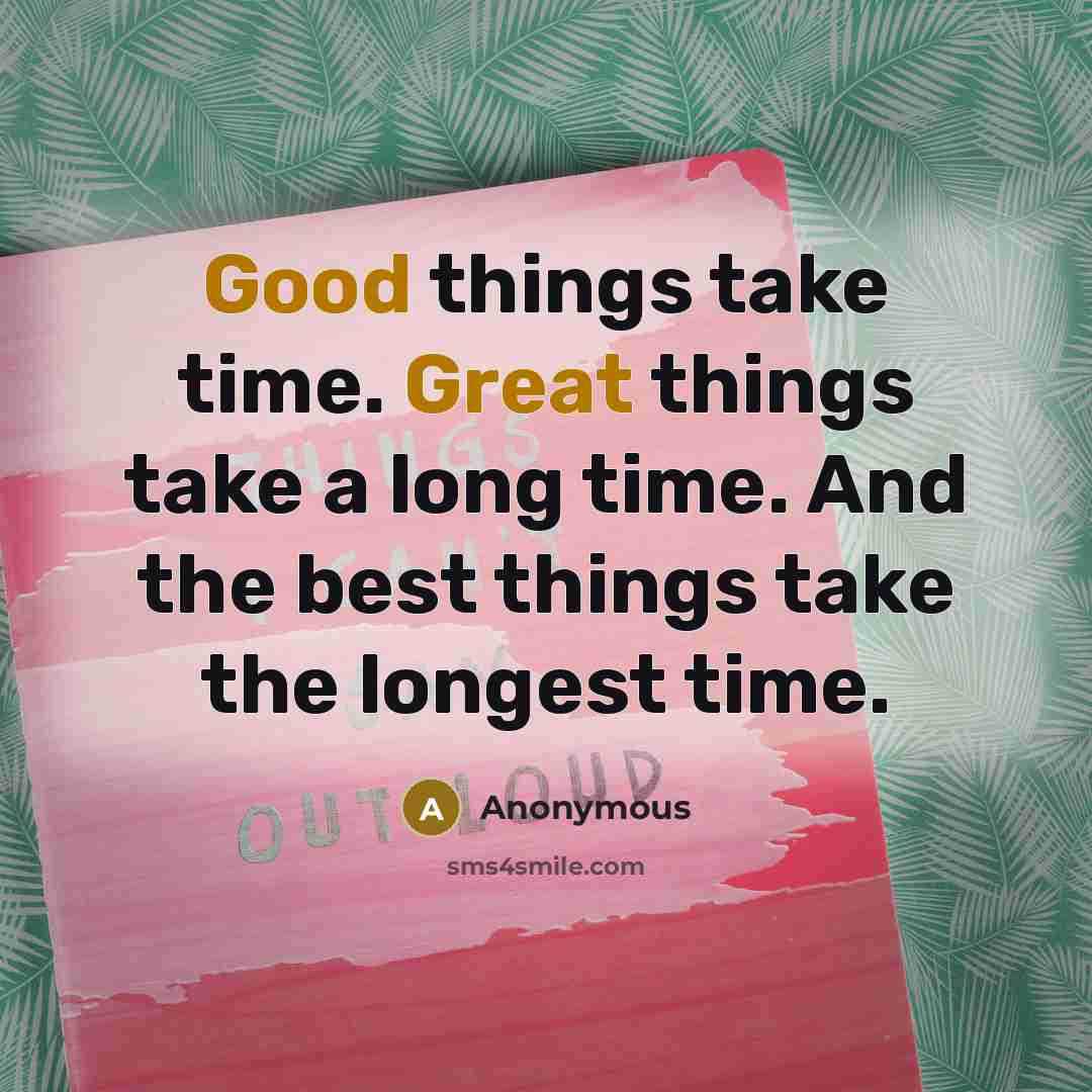 “Good things take time. Great things take a long time. And the best things take the longest time.” quote by Anonymous
