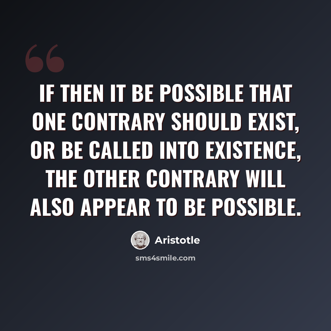 “If then it be possible that one contrary should exist, or be called into existence, the other contrary will also appear to be possible.” quote by Aristotle