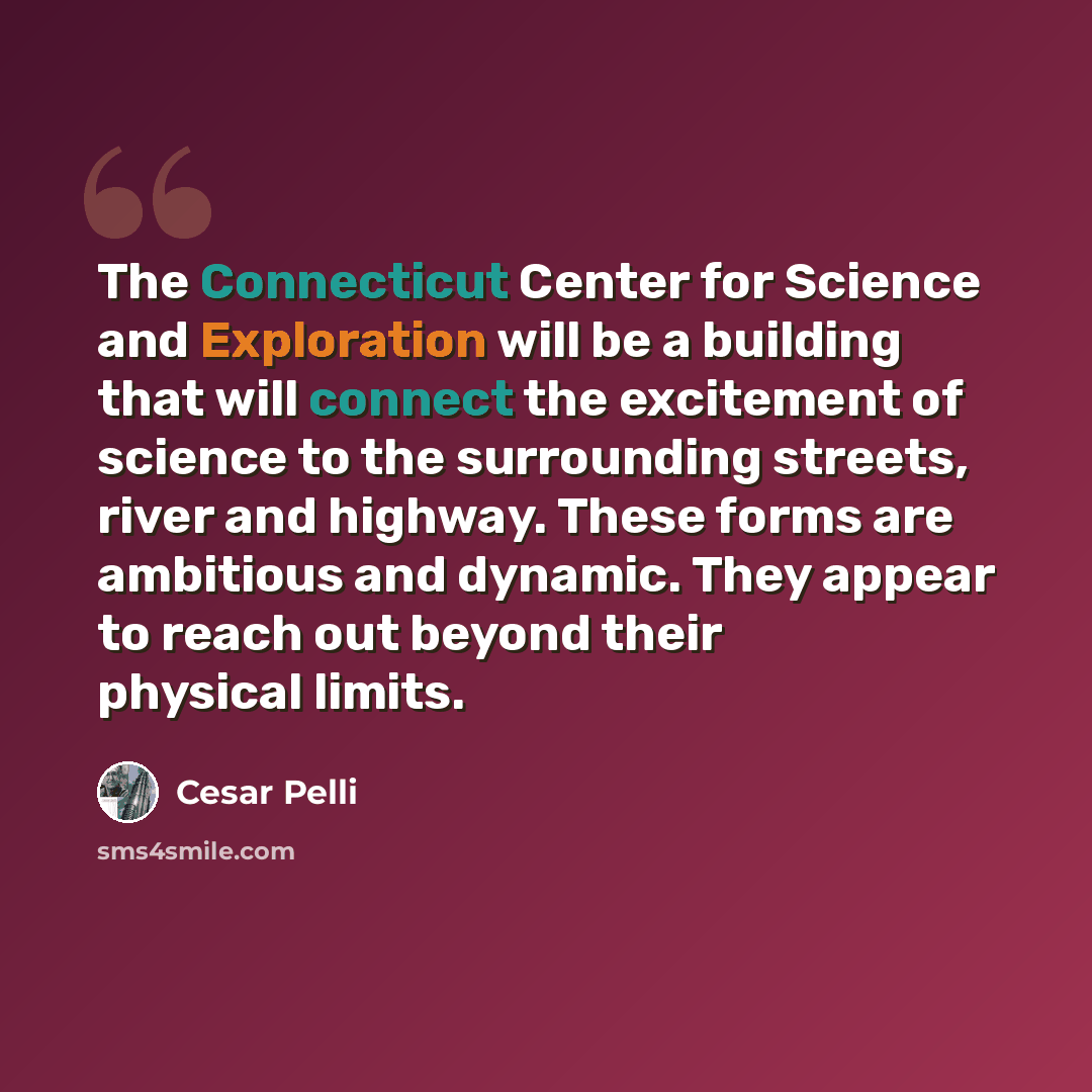 “The Connecticut Center for Science and Exploration will be a building that will connect the excitement of science to the surrounding streets, river and highway. These forms are ambitious and dynamic. They appear to reach out beyond their physical limits.” quote by Cesar Pelli