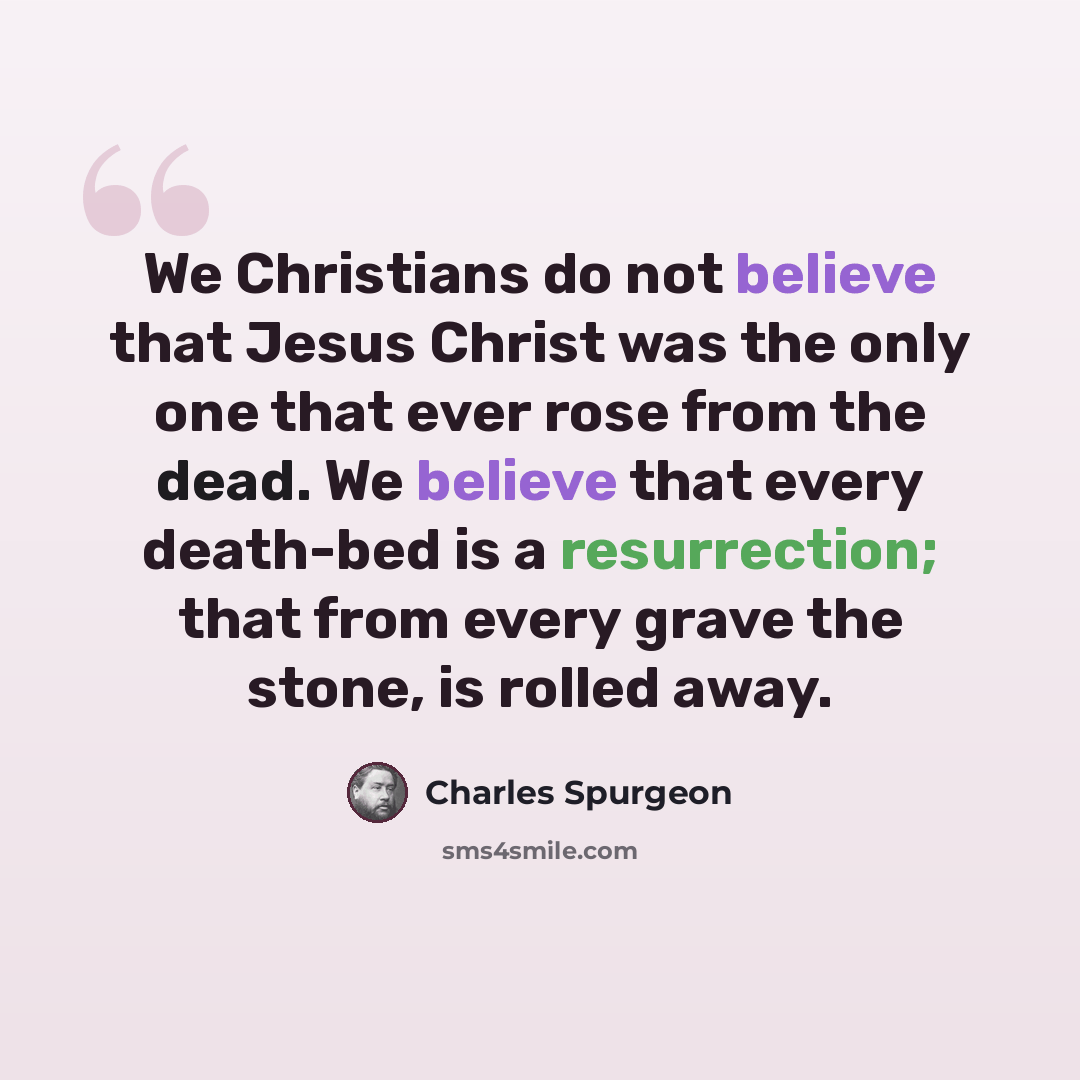 “We Christians do not believe that Jesus Christ was the only one that ever rose from the dead. We believe that every death-bed is a resurrection; that from every grave the stone, is rolled away.” quote by Charles Spurgeon