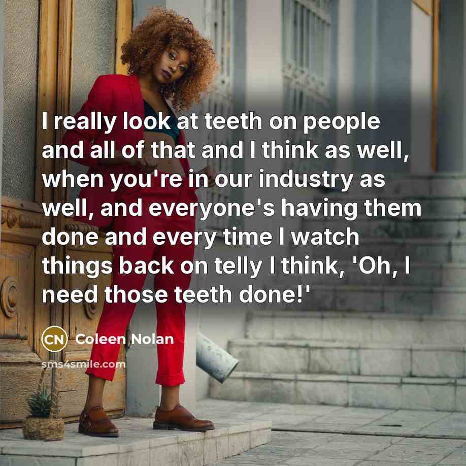 “I really look at teeth on people and all of that and I think as well, when you're in our industry as well, and everyone's having them done and every time I watch things back on telly I think, 'Oh, I need those teeth done!'” quote by Coleen Nolan