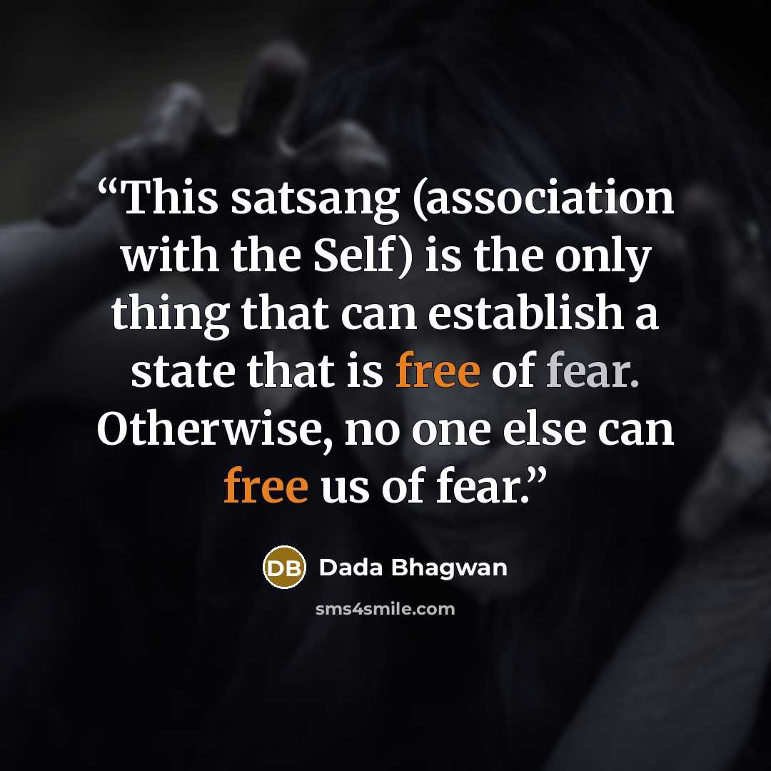 “This satsang (association with the Self) is the only thing that can establish a state that is free of fear. Otherwise, no one else can free us of fear.” quote by Dada Bhagwan