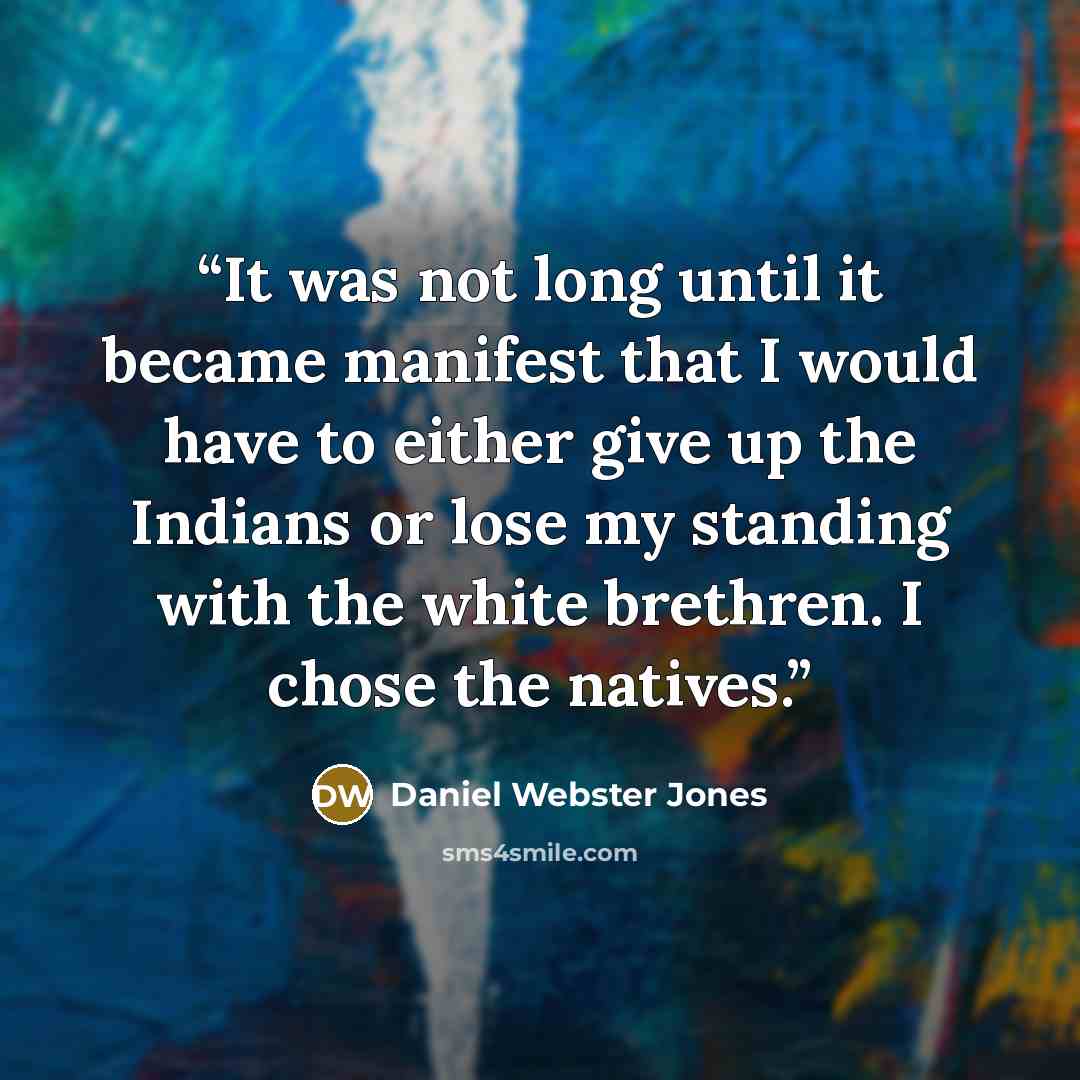 “It was not long until it became manifest that I would have to either give up the Indians or lose my standing with the white brethren. I chose the natives.” quote by Daniel Webster Jones