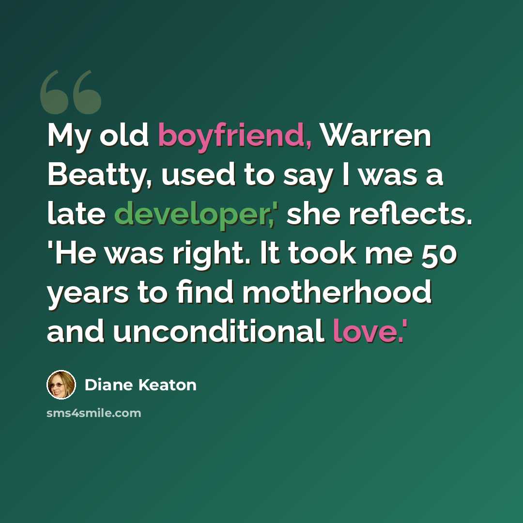 “My old boyfriend, Warren Beatty, used to say I was a late developer,' she reflects. 'He was right. It took me 50 years to find motherhood and unconditional love.'” quote by Diane Keaton
