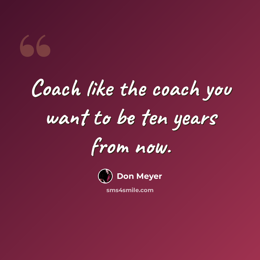 “Coach like the coach you want to be ten years from now.” quote by Don Meyer