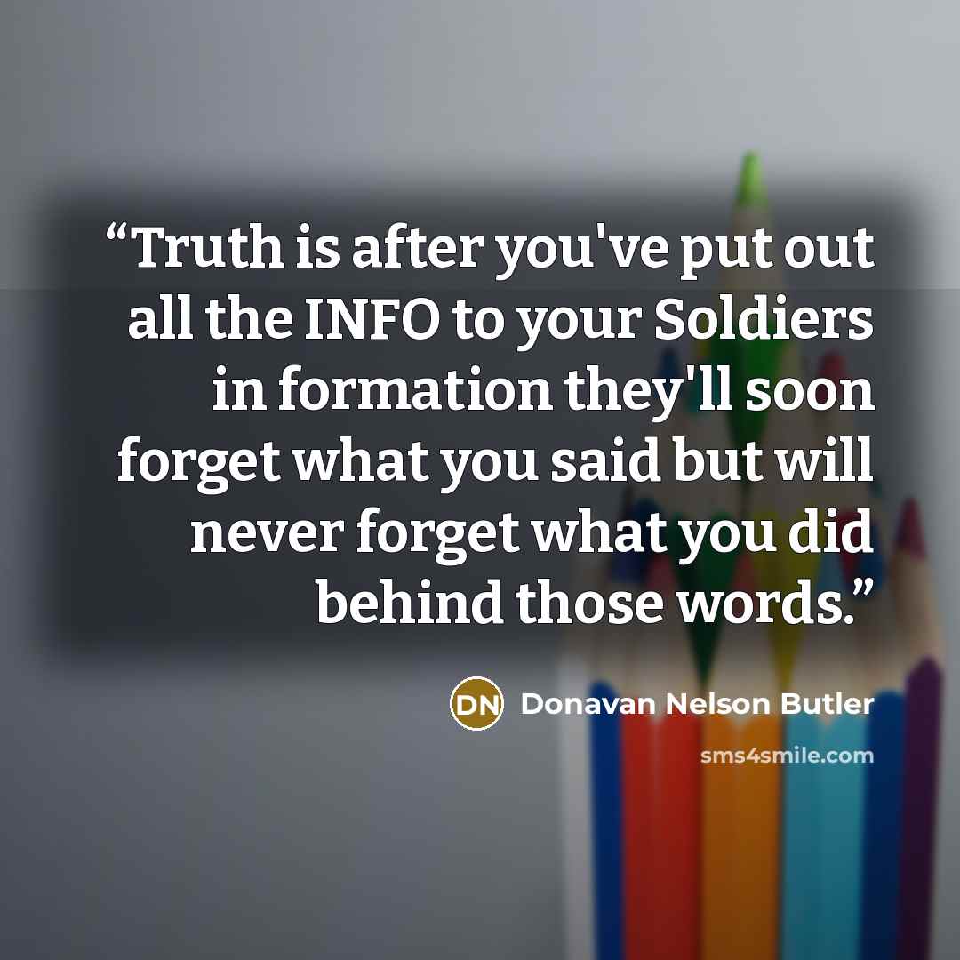 “Truth is after you've put out all the INFO to your Soldiers in formation they'll soon forget what you said but will never forget what you did behind those words.” quote by Donavan Nelson Butler