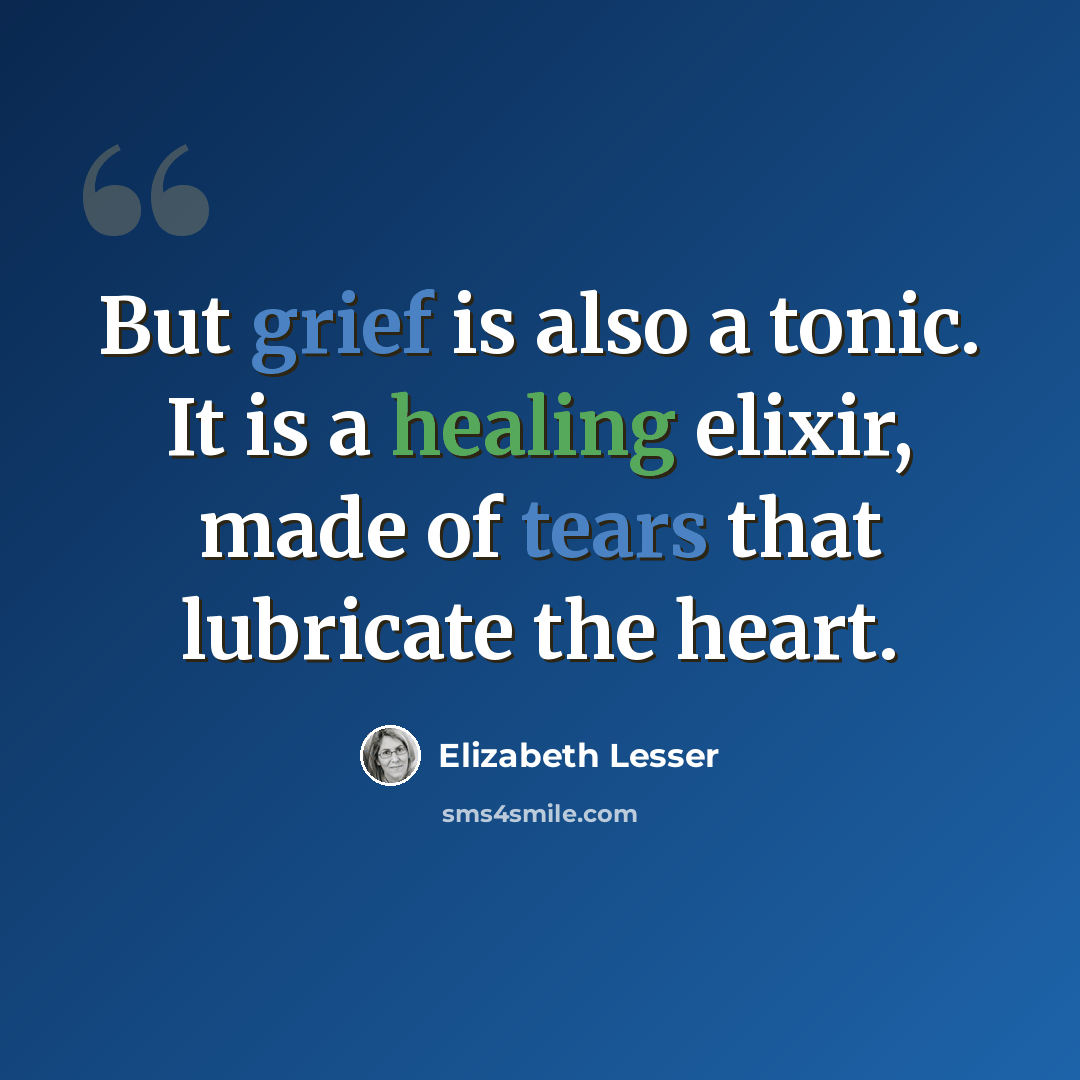 “But grief is also a tonic. It is a healing elixir, made of tears that lubricate the heart.” quote by Elizabeth Lesser