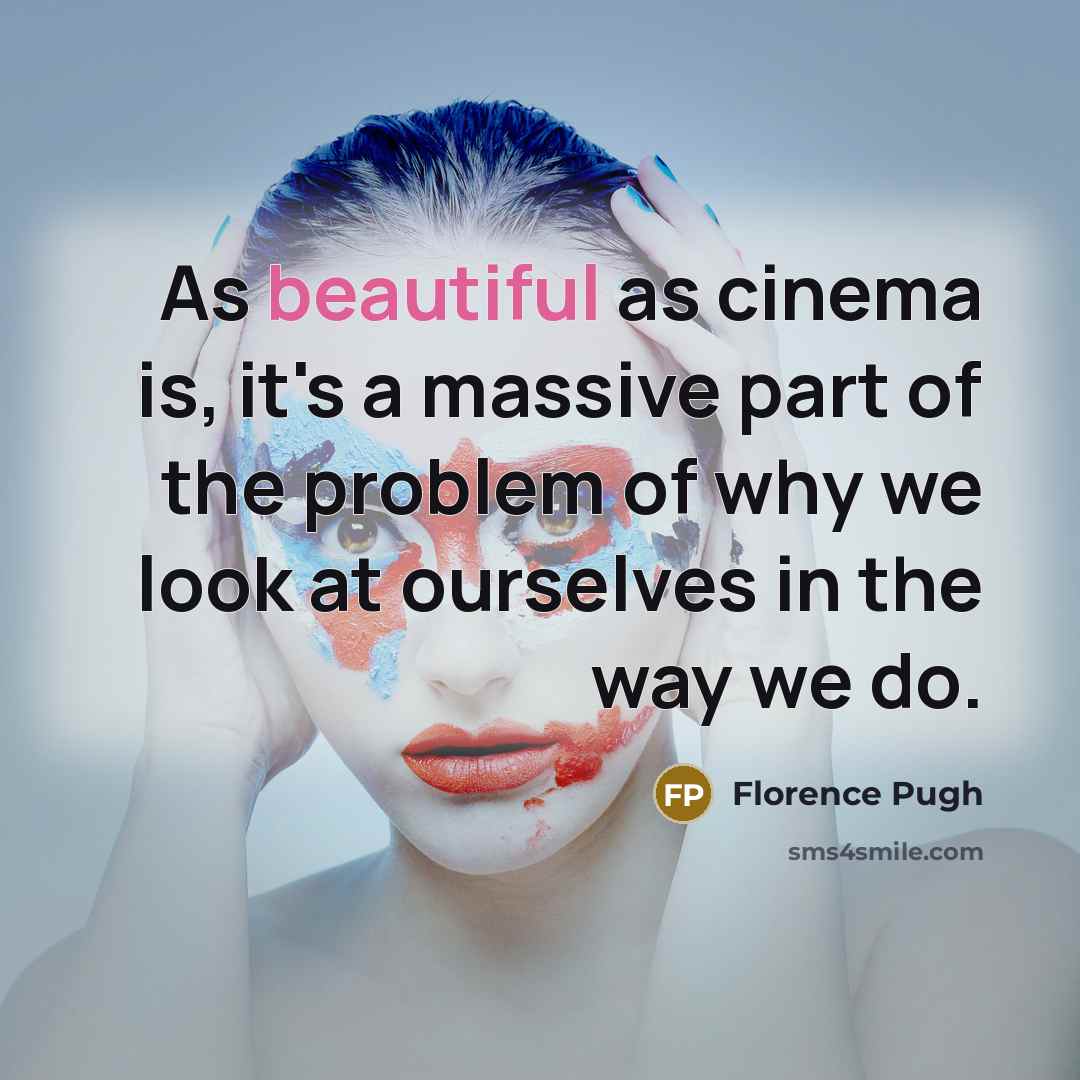 “As beautiful as cinema is, it's a massive part of the problem of why we look at ourselves in the way we do.” quote by Florence Pugh