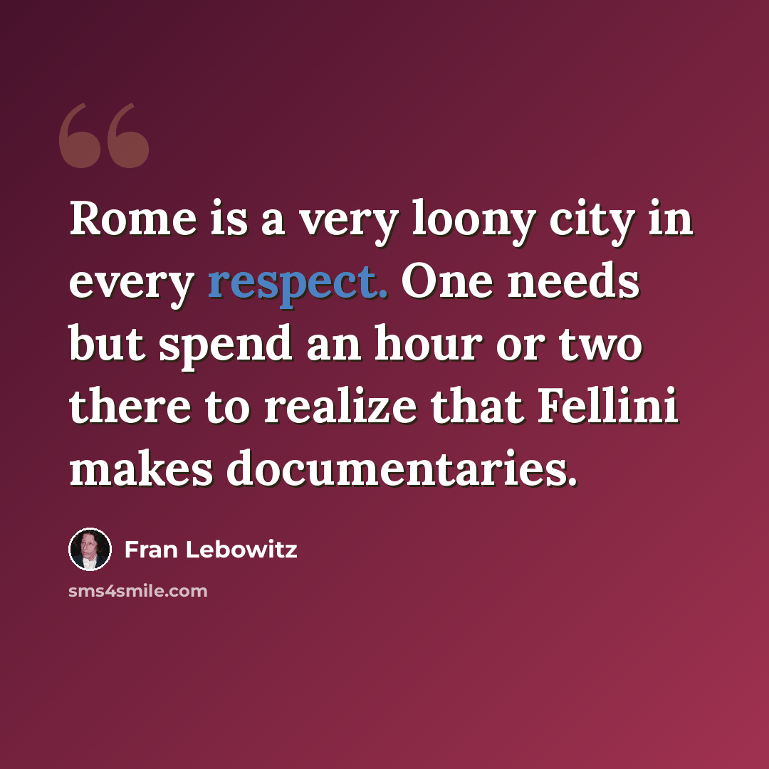 “Rome is a very loony city in every respect. One needs but spend an hour or two there to realize that Fellini makes documentaries.” quote by Fran Lebowitz