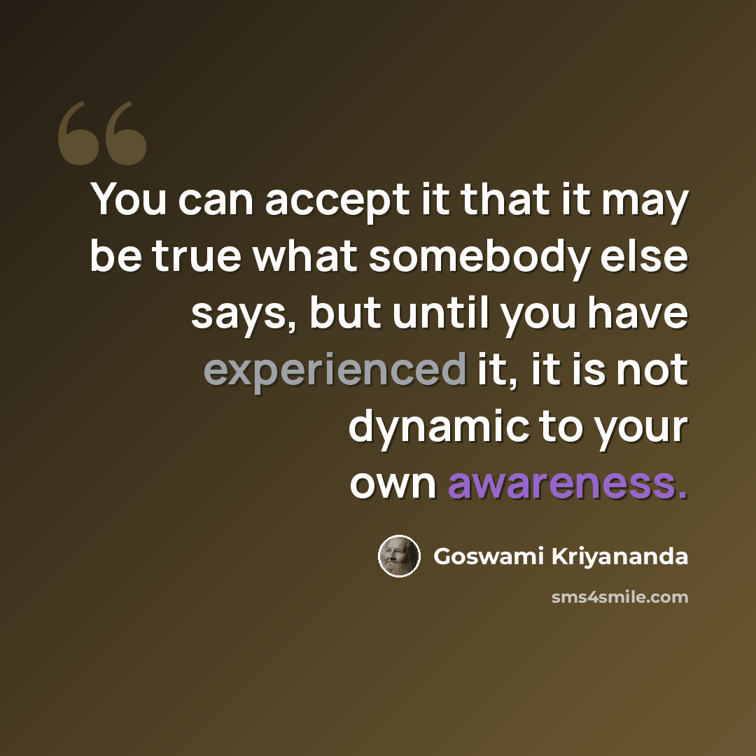 “You can accept it that it may be true what somebody else says, but until you have experienced it, it is not dynamic to your own awareness.” quote by Goswami Kriyananda