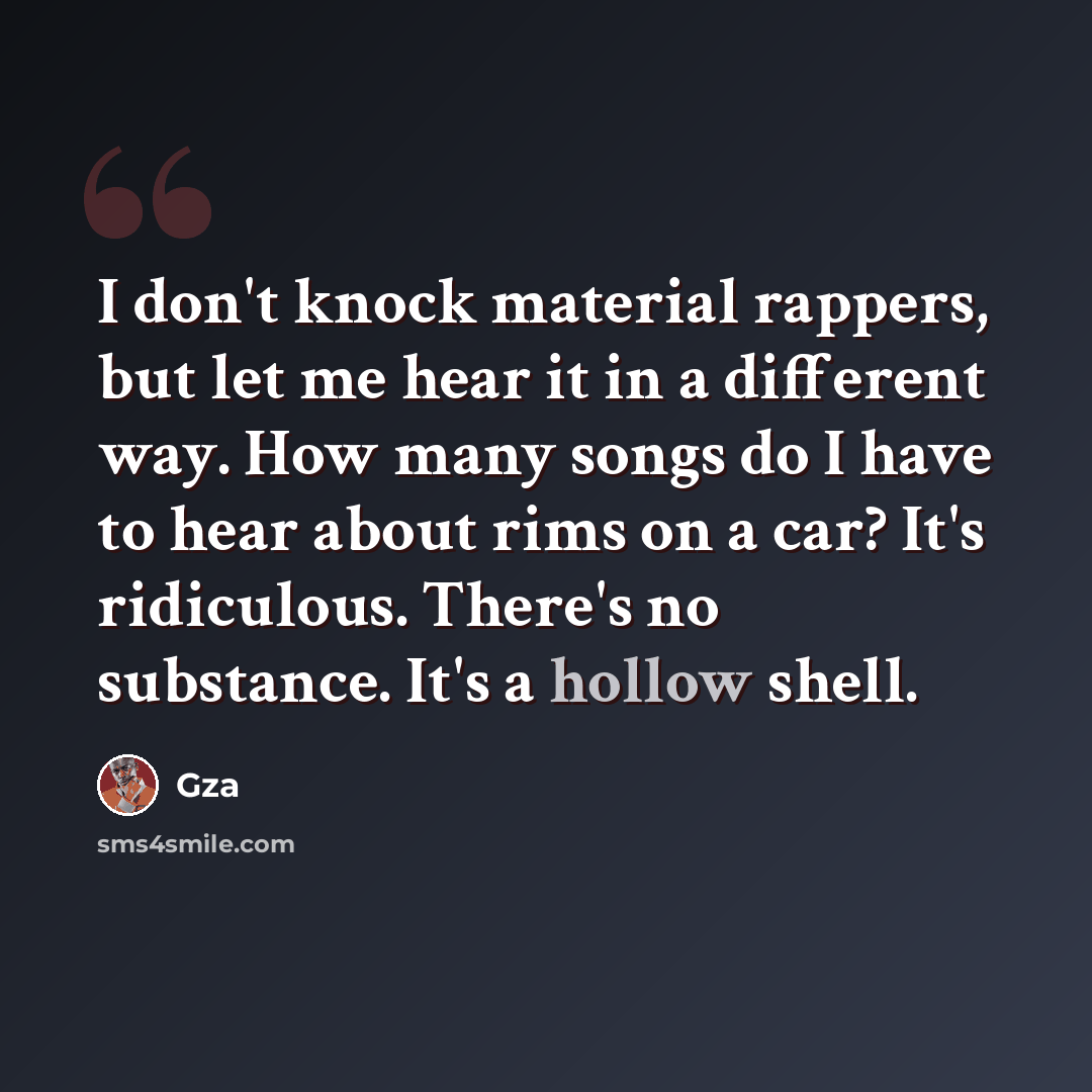 “I don't knock material rappers, but let me hear it in a different way. How many songs do I have to hear about rims on a car? It's ridiculous. There's no substance. It's a hollow shell.” quote by Gza