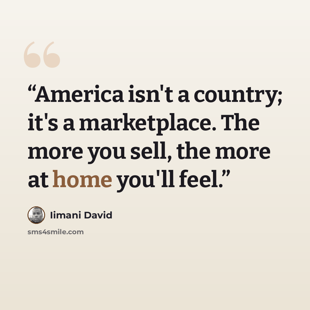 “America isn't a country; it's a marketplace. The more you sell, the more at home you'll feel.” quote by Iimani David